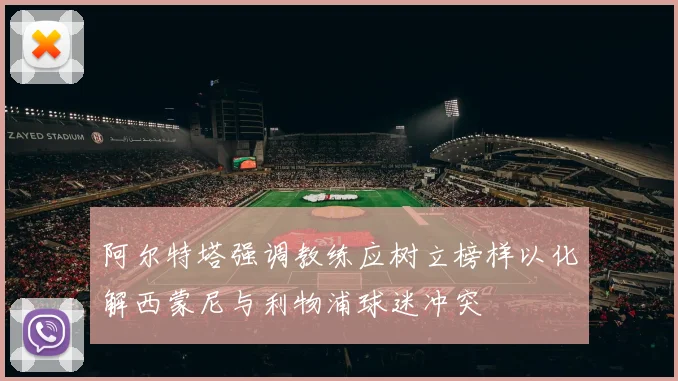 阿尔特塔强调教练应树立榜样以化解西蒙尼与利物浦球迷冲突