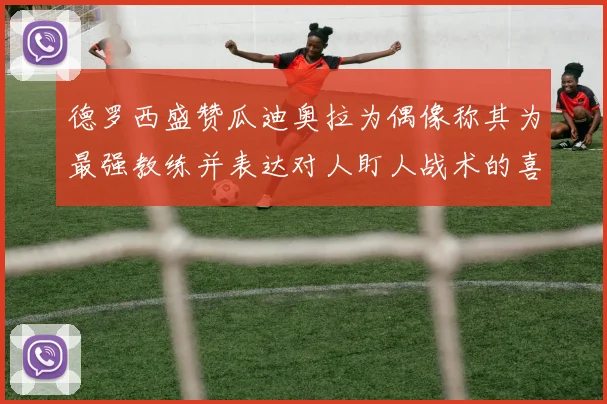 德罗西盛赞瓜迪奥拉为偶像称其为最强教练并表达对人盯人战术的喜爱