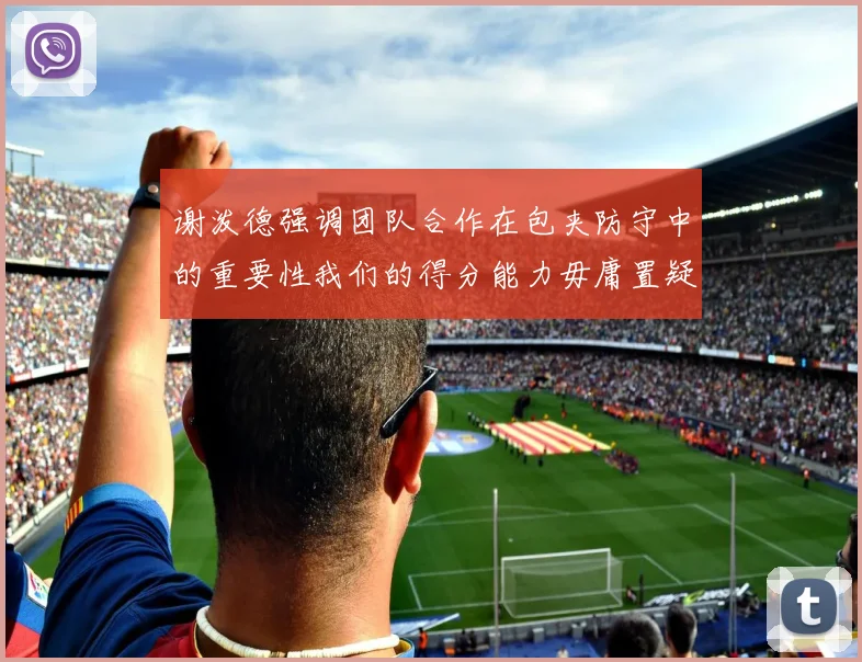 谢泼德强调团队合作在包夹防守中的重要性我们的得分能力毋庸置疑