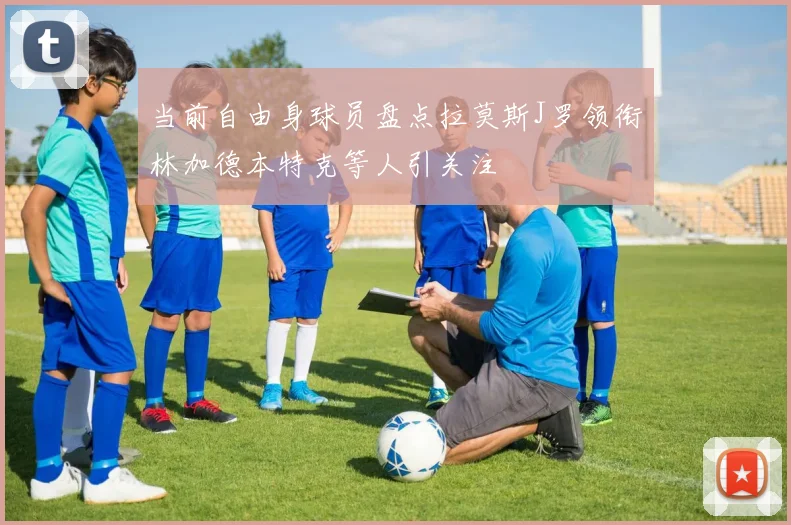 当前自由身球员盘点拉莫斯J罗领衔林加德本特克等人引关注
