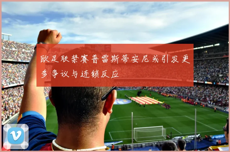 欧足联禁赛普雷斯蒂安尼或引发更多争议与连锁反应