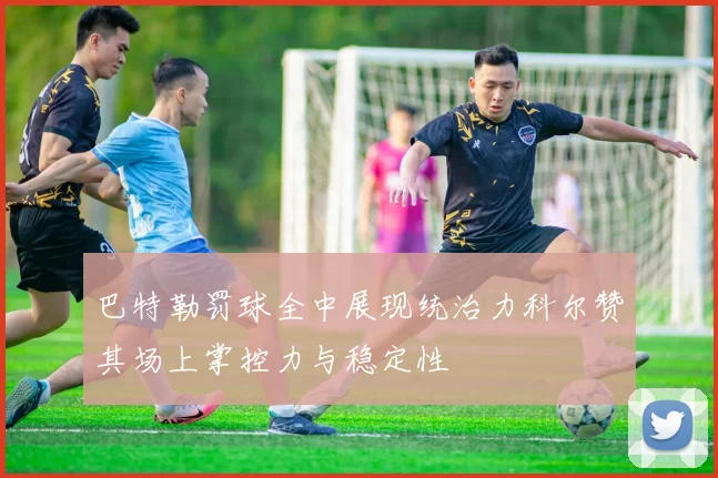 巴特勒罚球全中展现统治力科尔赞其场上掌控力与稳定性