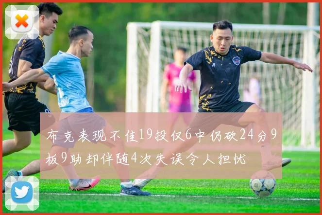 布克表现不佳19投仅6中仍砍24分9板9助却伴随4次失误令人担忧