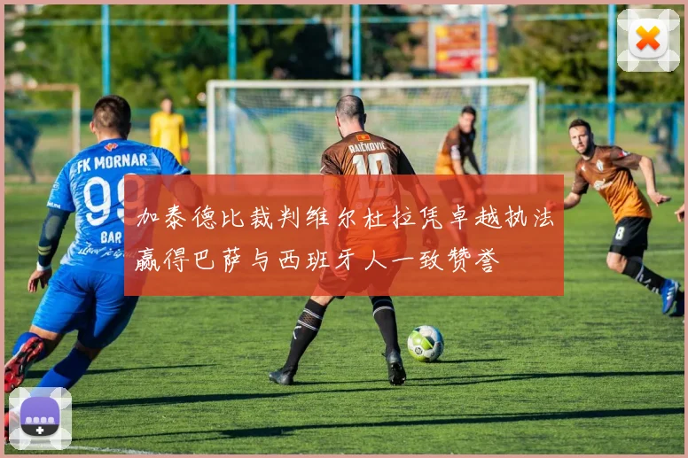 加泰德比裁判维尔杜拉凭卓越执法赢得巴萨与西班牙人一致赞誉