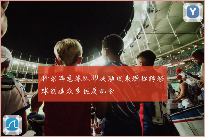 科尔满意球队39次助攻表现称转移球创造众多优质机会