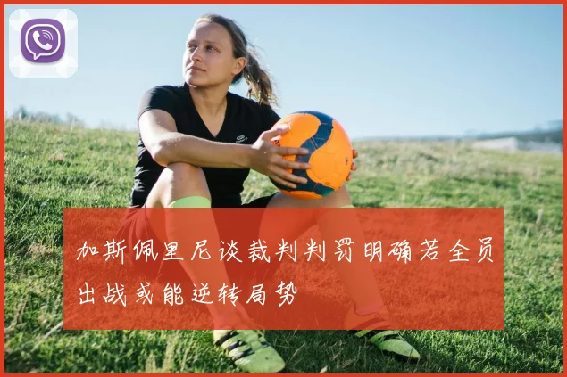 加斯佩里尼谈裁判判罚明确若全员出战或能逆转局势