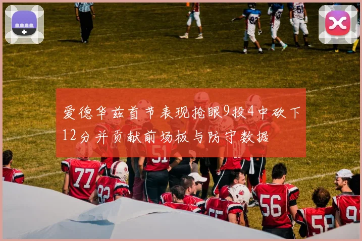 爱德华兹首节表现抢眼9投4中砍下12分并贡献前场板与防守数据