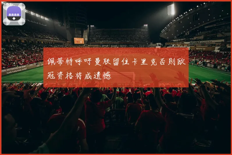 佩蒂特呼吁曼联留住卡里克否则欧冠资格将成遗憾