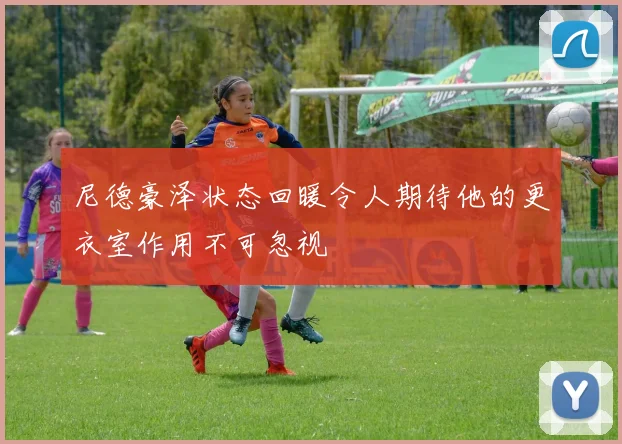 尼德豪泽状态回暖令人期待他的更衣室作用不可忽视