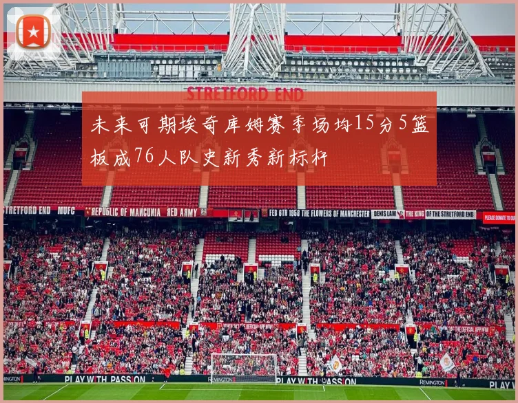 未来可期埃奇库姆赛季场均15分5篮板成76人队史新秀新标杆