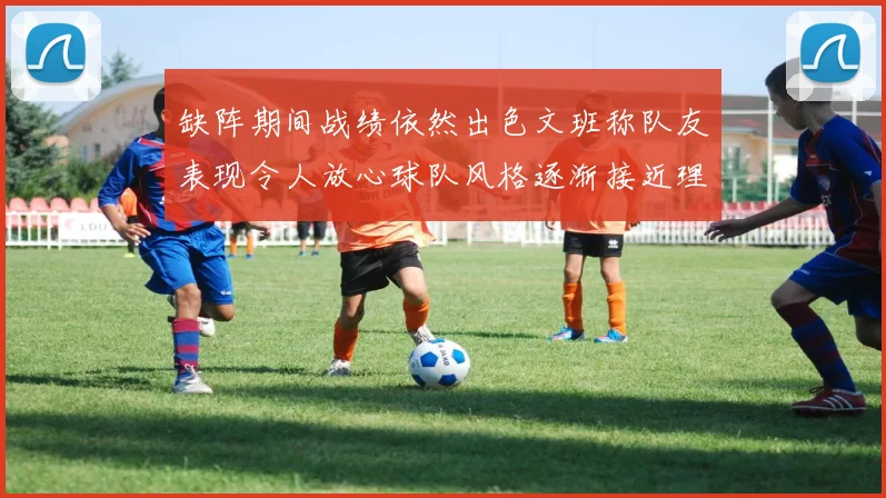 缺阵期间战绩依然出色文班称队友表现令人放心球队风格逐渐接近理想状态