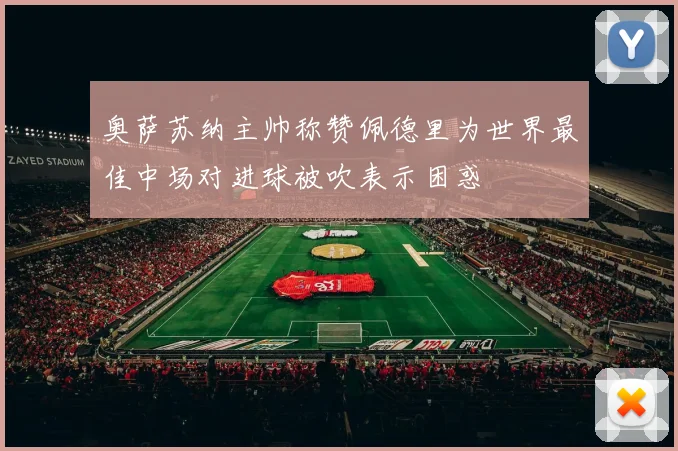 奥萨苏纳主帅称赞佩德里为世界最佳中场对进球被吹表示困惑