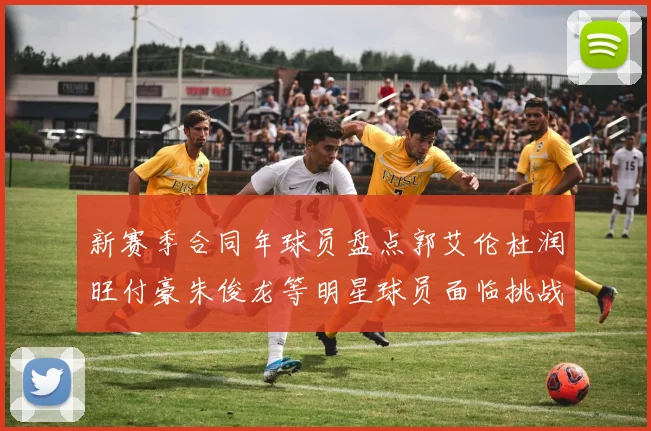 新赛季合同年球员盘点郭艾伦杜润旺付豪朱俊龙等明星球员面临挑战