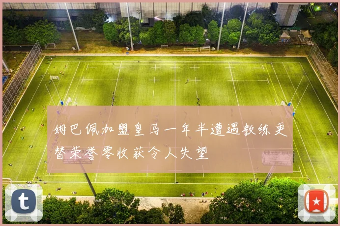 姆巴佩加盟皇马一年半遭遇教练更替荣誉零收获令人失望